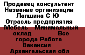 Продавец-консультант › Название организации ­ Лапшина С.Ю. › Отрасль предприятия ­ Мебель › Минимальный оклад ­ 45 000 - Все города Работа » Вакансии   . Архангельская обл.,Северодвинск г.